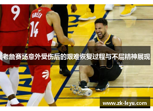 老詹赛场意外受伤后的艰难恢复过程与不屈精神展现