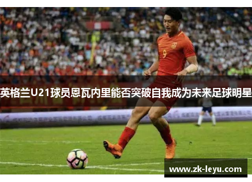 英格兰U21球员恩瓦内里能否突破自我成为未来足球明星