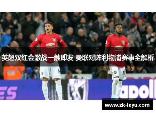 英超双红会激战一触即发 曼联对阵利物浦赛事全解析