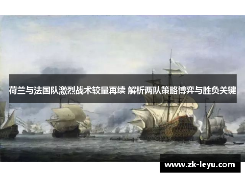 荷兰与法国队激烈战术较量再续 解析两队策略博弈与胜负关键 荷兰与法国队激烈战术较量再续 解析两队策略博弈与胜负关键