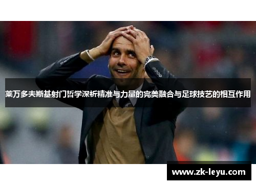 莱万多夫斯基射门哲学深析精准与力量的完美融合与足球技艺的相互作用 莱万多夫斯基射门哲学深析精准与力量的完美融合与足球技艺的相互作用