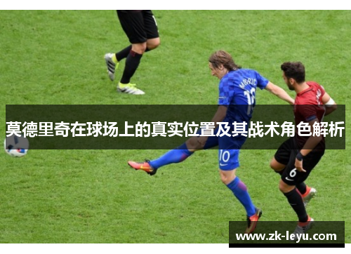 莫德里奇在球场上的真实位置及其战术角色解析 莫德里奇在球场上的真实位置及其战术角色解析