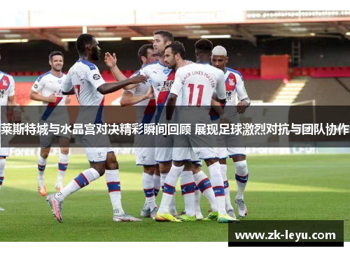 莱斯特城与水晶宫对决精彩瞬间回顾 展现足球激烈对抗与团队协作 莱斯特城与水晶宫对决精彩瞬间回顾 展现足球激烈对抗与团队协作