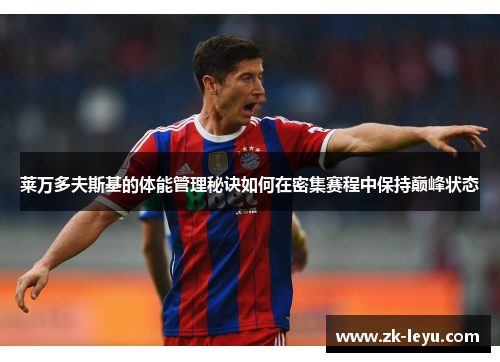 莱万多夫斯基的体能管理秘诀如何在密集赛程中保持巅峰状态 莱万多夫斯基的体能管理秘诀如何在密集赛程中保持巅峰状态