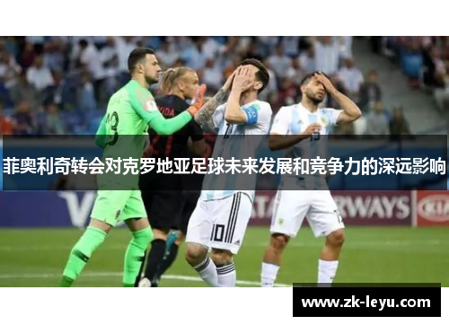 菲奥利奇转会对克罗地亚足球未来发展和竞争力的深远影响 菲奥利奇转会对克罗地亚足球未来发展和竞争力的深远影响