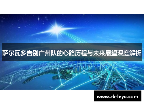 萨尔瓦多告别广州队的心路历程与未来展望深度解析 萨尔瓦多告别广州队的心路历程与未来展望深度解析