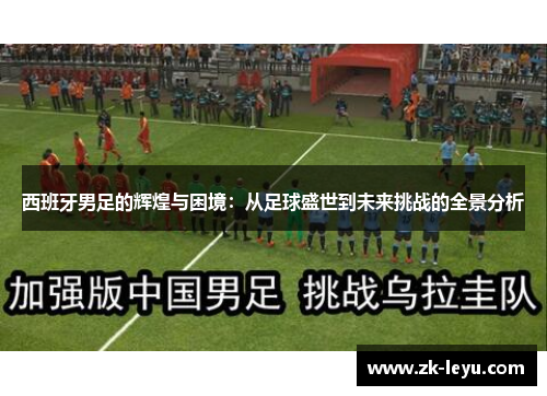 西班牙男足的辉煌与困境:从足球盛世到未来挑战的全景分析 西班牙男足的辉煌与困境:从足球盛世到未来挑战的全景分析