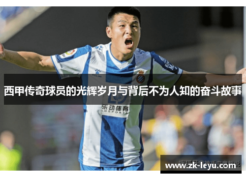 西甲传奇球员的光辉岁月与背后不为人知的奋斗故事 西甲传奇球员的光辉岁月与背后不为人知的奋斗故事