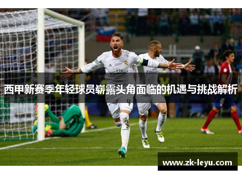 西甲新赛季年轻球员崭露头角面临的机遇与挑战解析 西甲新赛季年轻球员崭露头角面临的机遇与挑战解析