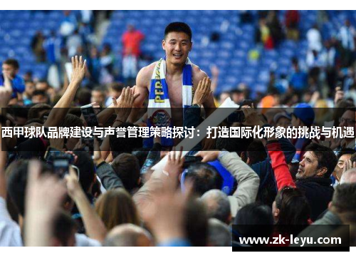 西甲球队品牌建设与声誉管理策略探讨:打造国际化形象的挑战与机遇 西甲球队品牌建设与声誉管理策略探讨:打造国际化形象的挑战与机遇