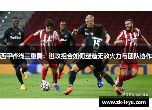 西甲锋线三重奏:进攻组合如何塑造无敌火力与团队协作 西甲锋线三重奏:进攻组合如何塑造无敌火力与团队协作