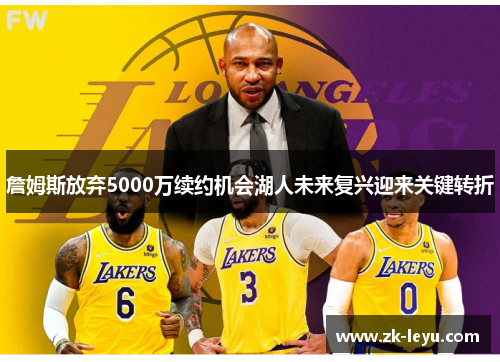 詹姆斯放弃5000万续约机会湖人未来复兴迎来关键转折 詹姆斯放弃5000万续约机会湖人未来复兴迎来关键转折