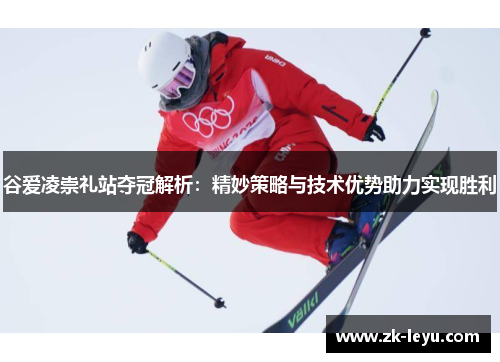 谷爱凌崇礼站夺冠解析:精妙策略与技术优势助力实现胜利 谷爱凌崇礼站夺冠解析:精妙策略与技术优势助力实现胜利