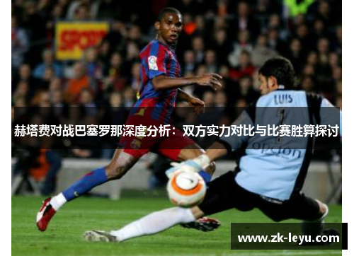 赫塔费对战巴塞罗那深度分析:双方实力对比与比赛胜算探讨 赫塔费对战巴塞罗那深度分析:双方实力对比与比赛胜算探讨