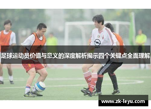 足球运动员价值与意义的深度解析揭示四个关键点全面理解