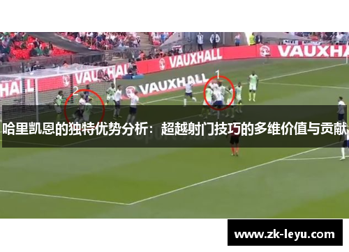 哈里凯恩的独特优势分析:超越射门技巧的多维价值与贡献 哈里凯恩的独特优势分析:超越射门技巧的多维价值与贡献