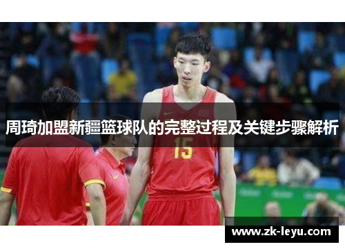 周琦加盟新疆篮球队的完整过程及关键步骤解析 周琦加盟新疆篮球队的完整过程及关键步骤解析