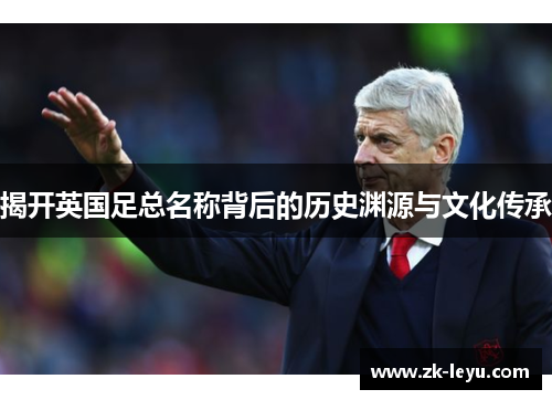 揭开英国足总名称背后的历史渊源与文化传承 揭开英国足总名称背后的历史渊源与文化传承