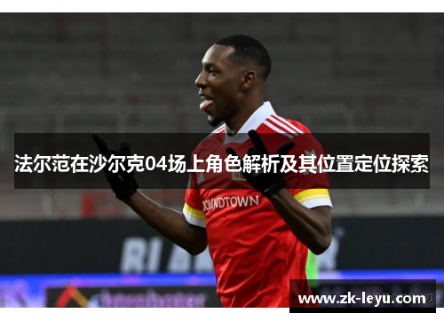 法尔范在沙尔克04场上角色解析及其位置定位探索 法尔范在沙尔克04场上角色解析及其位置定位探索