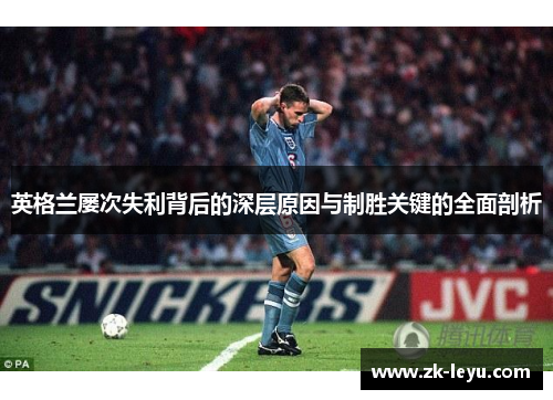 英格兰屡次失利背后的深层原因与制胜关键的全面剖析 英格兰屡次失利背后的深层原因与制胜关键的全面剖析