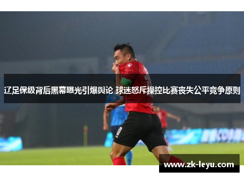 辽足保级背后黑幕曝光引爆舆论 球迷怒斥操控比赛丧失公平竞争原则 辽足保级背后黑幕曝光引爆舆论 球迷怒斥操控比赛丧失公平竞争原则