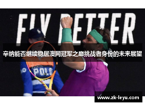 辛纳能否继续稳居澳网冠军之巅挑战者身份的未来展望 辛纳能否继续稳居澳网冠军之巅挑战者身份的未来展望
