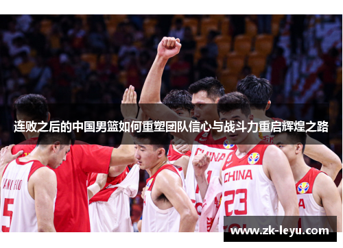 连败之后的中国男篮如何重塑团队信心与战斗力重启辉煌之路 连败之后的中国男篮如何重塑团队信心与战斗力重启辉煌之路