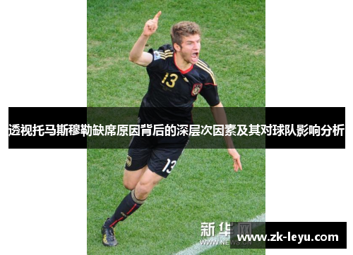 透视托马斯穆勒缺席原因背后的深层次因素及其对球队影响分析 透视托马斯穆勒缺席原因背后的深层次因素及其对球队影响分析