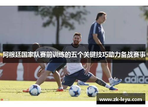 阿根廷国家队赛前训练的五个关键技巧助力备战赛事
