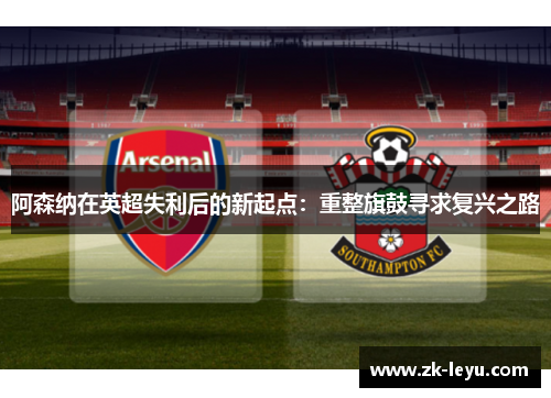 阿森纳在英超失利后的新起点：重整旗鼓寻求复兴之路