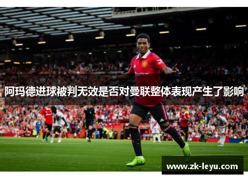 阿玛德进球被判无效是否对曼联整体表现产生了影响 阿玛德进球被判无效是否对曼联整体表现产生了影响