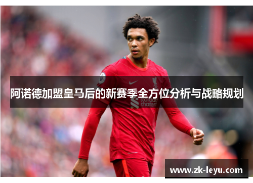 阿诺德加盟皇马后的新赛季全方位分析与战略规划 阿诺德加盟皇马后的新赛季全方位分析与战略规划