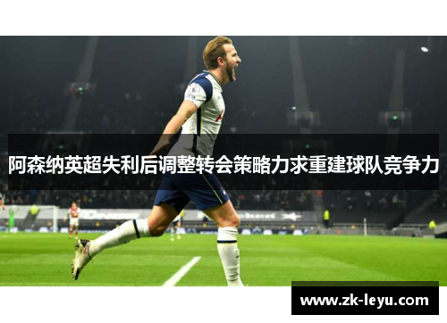阿森纳英超失利后调整转会策略力求重建球队竞争力 阿森纳英超失利后调整转会策略力求重建球队竞争力