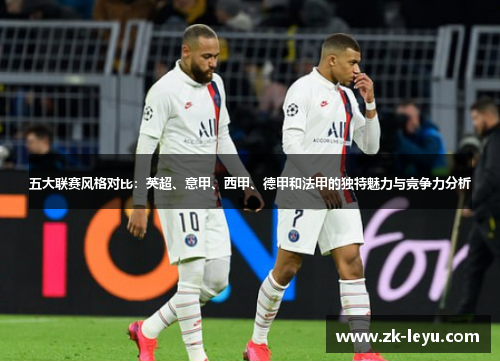 五大联赛风格对比:英超、意甲、西甲、德甲和法甲的独特魅力与竞争力分析 五大联赛风格对比:英超、意甲、西甲、德甲和法甲的独特魅力与竞争力分析