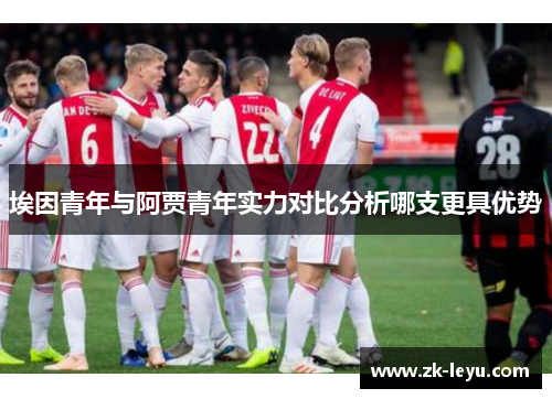 埃因青年与阿贾青年实力对比分析哪支更具优势 埃因青年与阿贾青年实力对比分析哪支更具优势