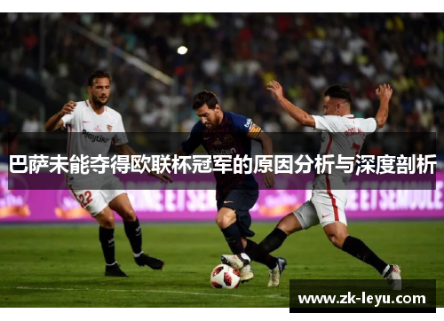 巴萨未能夺得欧联杯冠军的原因分析与深度剖析 巴萨未能夺得欧联杯冠军的原因分析与深度剖析