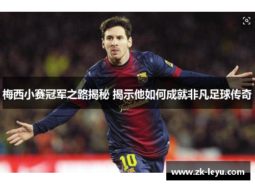 梅西小赛冠军之路揭秘 揭示他如何成就非凡足球传奇