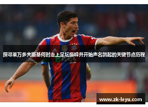 探寻莱万多夫斯基何时走上足坛巅峰并开始声名鹊起的关键节点历程 探寻莱万多夫斯基何时走上足坛巅峰并开始声名鹊起的关键节点历程