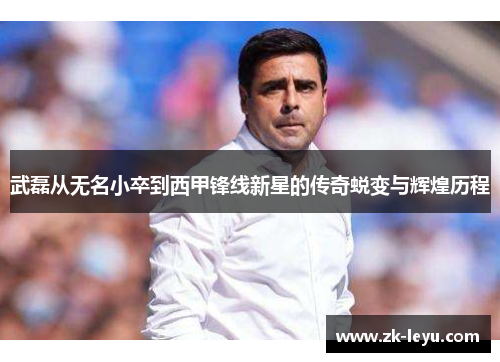 武磊从无名小卒到西甲锋线新星的传奇蜕变与辉煌历程 武磊从无名小卒到西甲锋线新星的传奇蜕变与辉煌历程