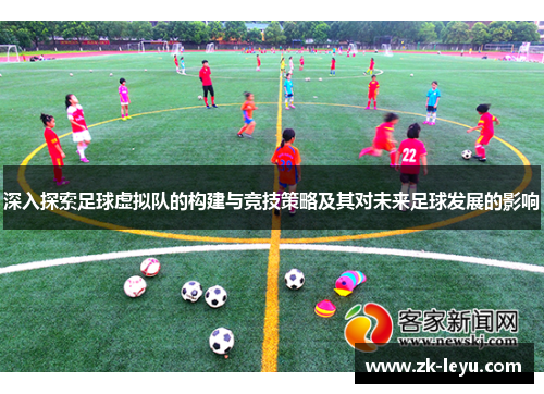深入探索足球虚拟队的构建与竞技策略及其对未来足球发展的影响 深入探索足球虚拟队的构建与竞技策略及其对未来足球发展的影响