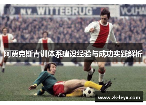 阿贾克斯青训体系建设经验与成功实践解析 阿贾克斯青训体系建设经验与成功实践解析