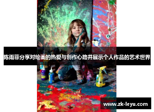 陈雨菲分享对绘画的热爱与创作心路并展示个人作品的艺术世界 陈雨菲分享对绘画的热爱与创作心路并展示个人作品的艺术世界