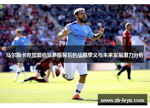 马尔斯卡克加盟伯恩茅斯背后的战略意义与未来发展潜力分析