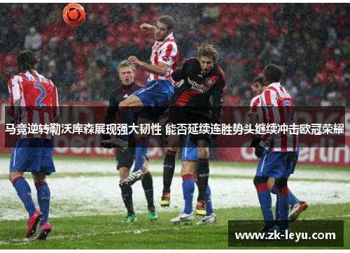 马竞逆转勒沃库森展现强大韧性 能否延续连胜势头继续冲击欧冠荣耀