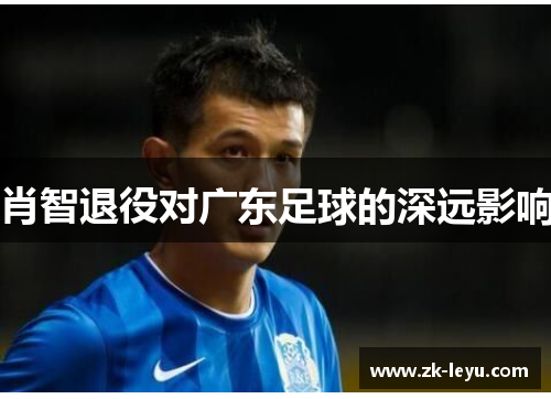 肖智退役对广东足球的深远影响 肖智退役对广东足球的深远影响