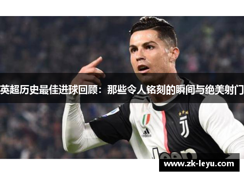 英超历史最佳进球回顾：那些令人铭刻的瞬间与绝美射门