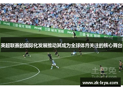 英超联赛的国际化发展推动其成为全球体育关注的核心舞台