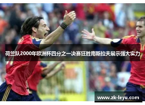 荷兰队2000年欧洲杯四分之一决赛狂胜南斯拉夫展示强大实力