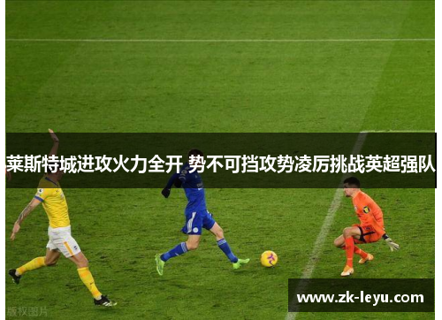 莱斯特城进攻火力全开 势不可挡攻势凌厉挑战英超强队
