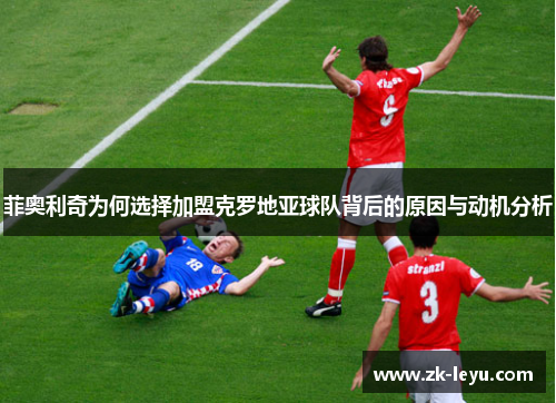 菲奥利奇为何选择加盟克罗地亚球队背后的原因与动机分析